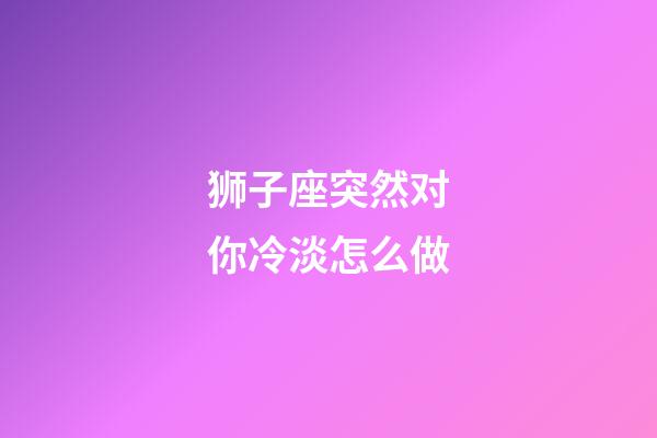 狮子座突然对你冷淡怎么做-第1张-星座运势-玄机派