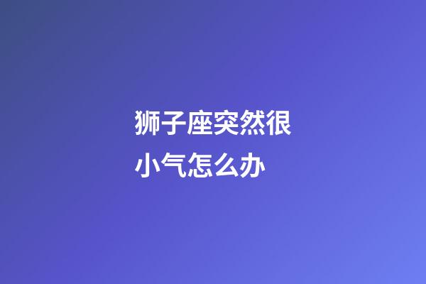 狮子座突然很小气怎么办