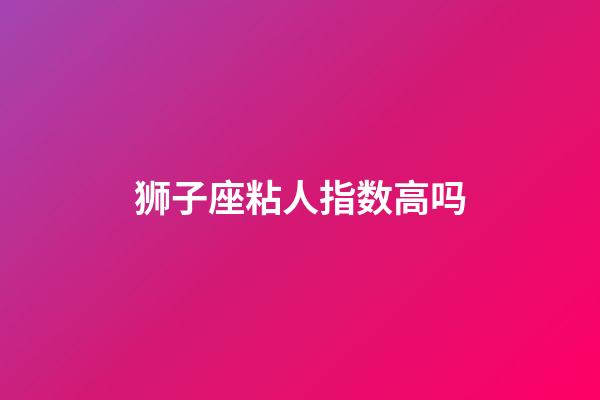 狮子座粘人指数高吗-第1张-星座运势-玄机派