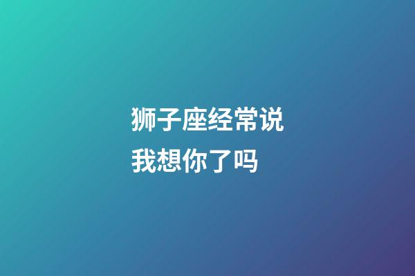 狮子座经常说我想你了吗-第1张-星座运势-玄机派