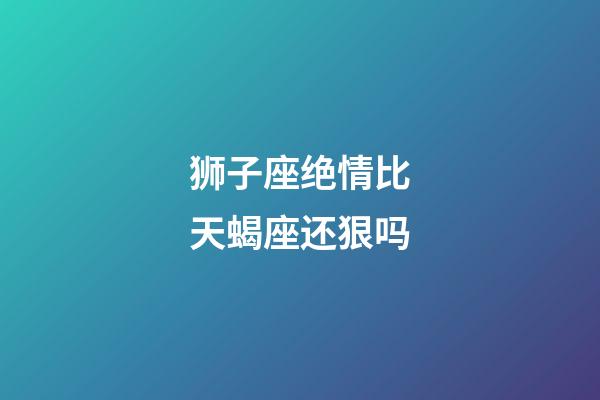 狮子座绝情比天蝎座还狠吗-第1张-星座运势-玄机派