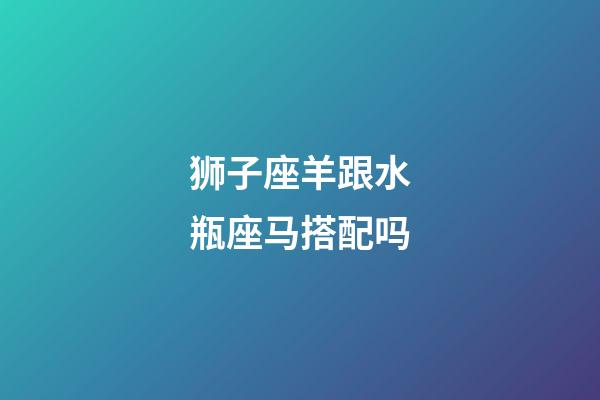 狮子座羊跟水瓶座马搭配吗-第1张-星座运势-玄机派