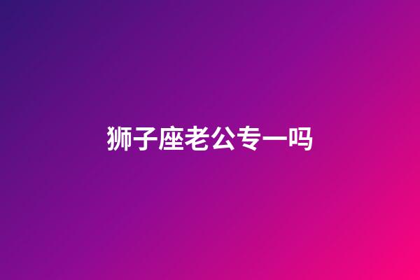狮子座老公专一吗-第1张-星座运势-玄机派