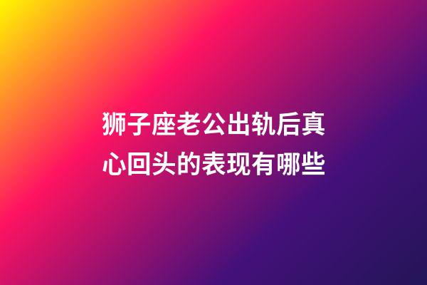 狮子座老公出轨后真心回头的表现有哪些-第1张-星座运势-玄机派