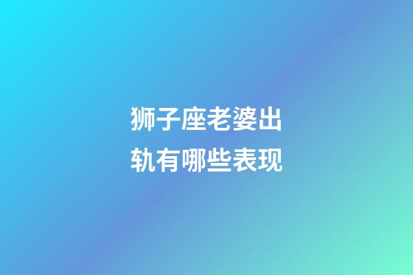 狮子座老婆出轨有哪些表现-第1张-星座运势-玄机派