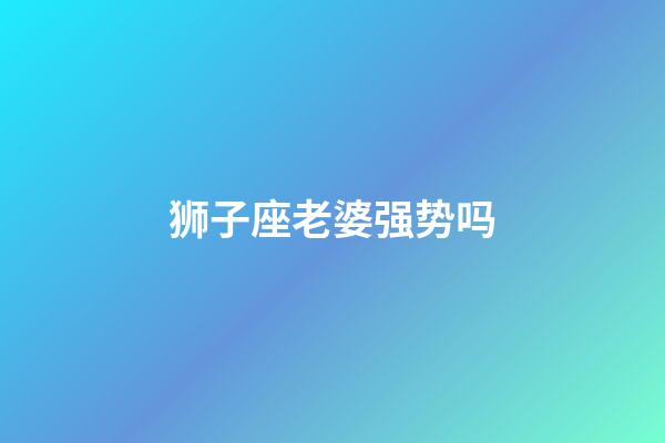 狮子座老婆强势吗-第1张-星座运势-玄机派