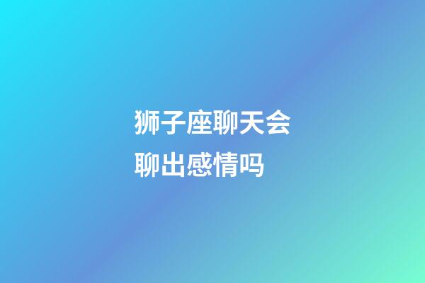 狮子座聊天会聊出感情吗-第1张-星座运势-玄机派