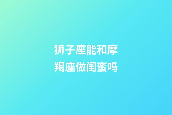 狮子座能和摩羯座做闺蜜吗-第1张-星座运势-玄机派