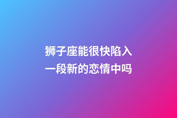 狮子座能很快陷入一段新的恋情中吗-第1张-星座运势-玄机派