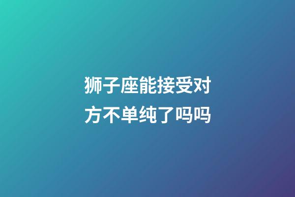 狮子座能接受对方不单纯了吗吗-第1张-星座运势-玄机派