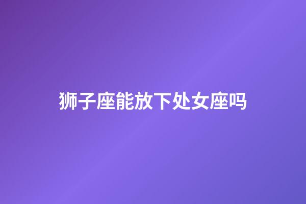 狮子座能放下处女座吗-第1张-星座运势-玄机派