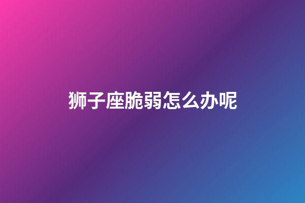 狮子座脆弱怎么办呢-第1张-星座运势-玄机派