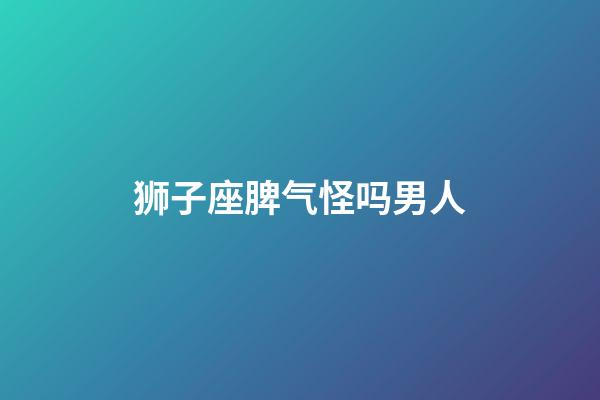 狮子座脾气怪吗男人-第1张-星座运势-玄机派