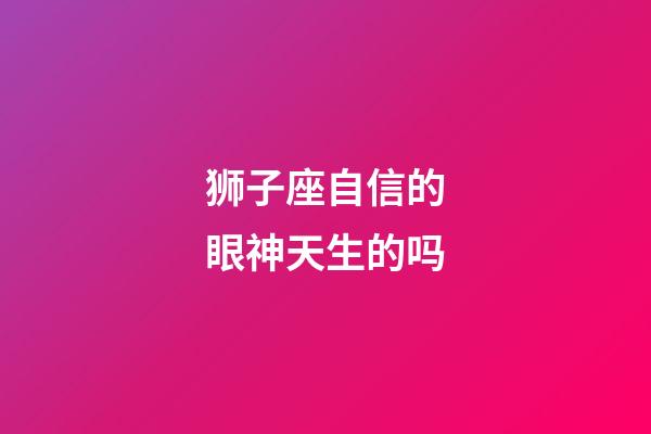 狮子座自信的眼神天生的吗-第1张-星座运势-玄机派
