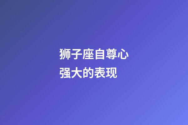 狮子座自尊心强大的表现-第1张-星座运势-玄机派