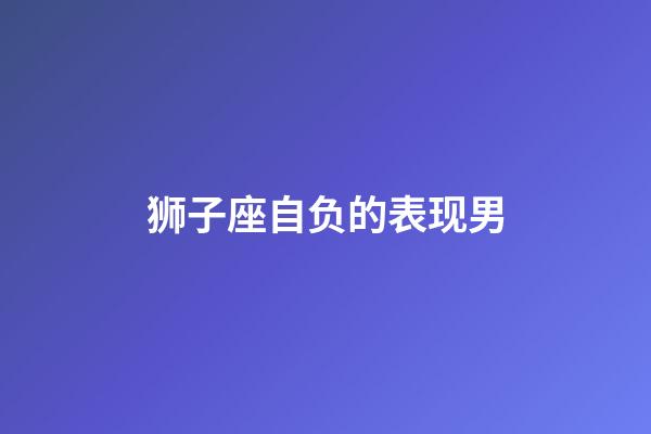 狮子座自负的表现男-第1张-星座运势-玄机派