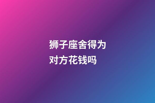 狮子座舍得为对方花钱吗-第1张-星座运势-玄机派