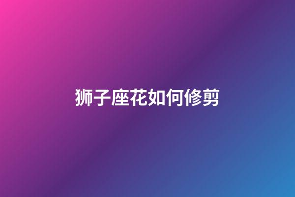 狮子座花如何修剪-第1张-星座运势-玄机派