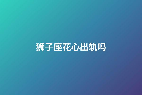 狮子座花心出轨吗-第1张-星座运势-玄机派