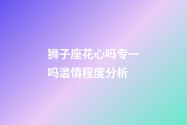 狮子座花心吗专一吗滥情程度分析-第1张-星座运势-玄机派