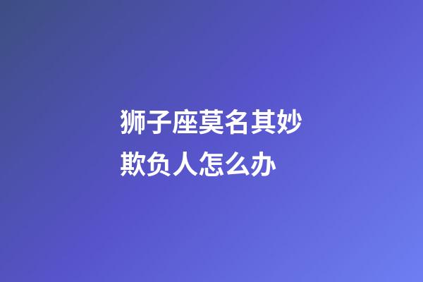 狮子座莫名其妙欺负人怎么办-第1张-星座运势-玄机派