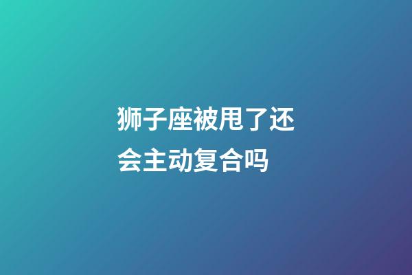 狮子座被甩了还会主动复合吗-第1张-星座运势-玄机派