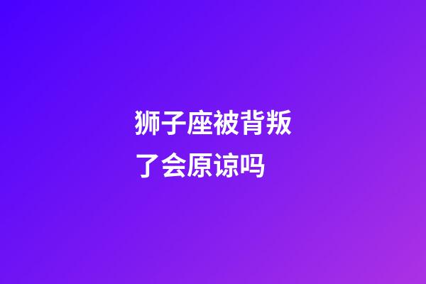狮子座被背叛了会原谅吗-第1张-星座运势-玄机派