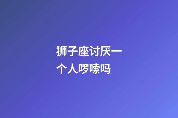 狮子座讨厌一个人啰嗦吗-第1张-星座运势-玄机派