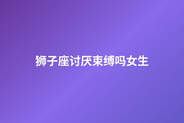 狮子座讨厌束缚吗女生-第1张-星座运势-玄机派