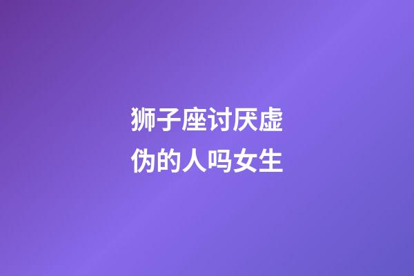 狮子座讨厌虚伪的人吗女生-第1张-星座运势-玄机派