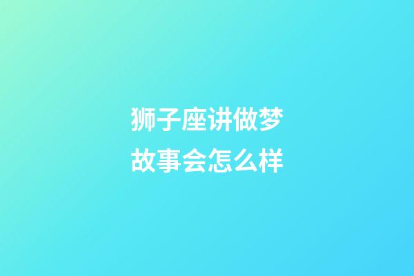 狮子座讲做梦故事会怎么样-第1张-星座运势-玄机派