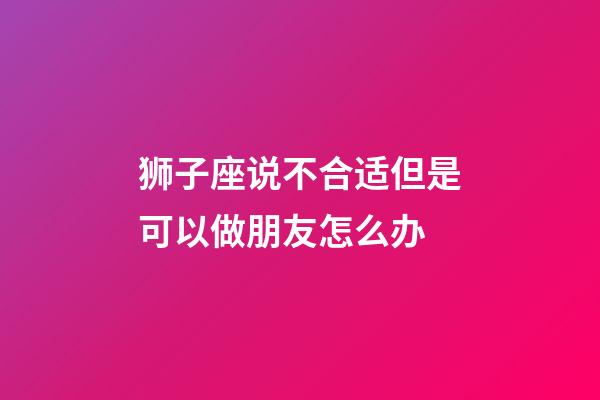 狮子座说不合适但是可以做朋友怎么办-第1张-星座运势-玄机派