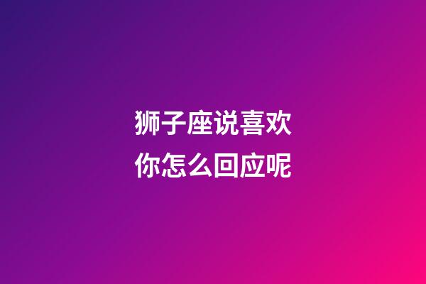 狮子座说喜欢你怎么回应呢-第1张-星座运势-玄机派