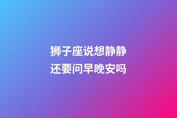 狮子座说想静静还要问早晚安吗-第1张-星座运势-玄机派