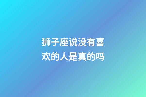 狮子座说没有喜欢的人是真的吗-第1张-星座运势-玄机派