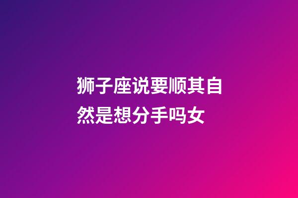 狮子座说要顺其自然是想分手吗女-第1张-星座运势-玄机派