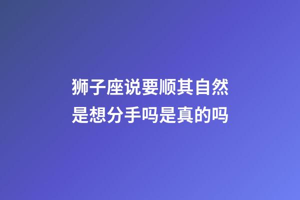 狮子座说要顺其自然是想分手吗是真的吗-第1张-星座运势-玄机派