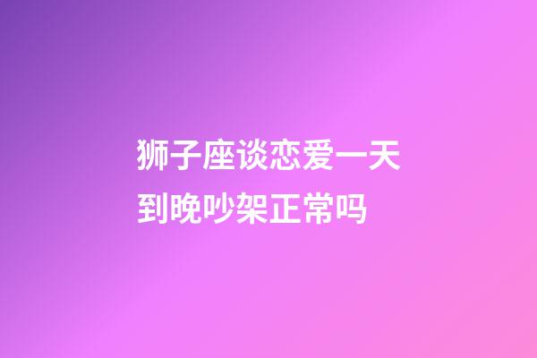 狮子座谈恋爱一天到晚吵架正常吗-第1张-星座运势-玄机派