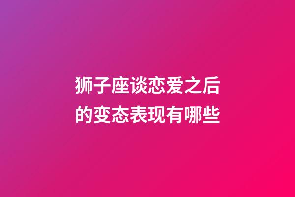 狮子座谈恋爱之后的变态表现有哪些-第1张-星座运势-玄机派