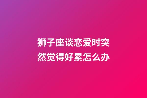 狮子座谈恋爱时突然觉得好累怎么办-第1张-星座运势-玄机派