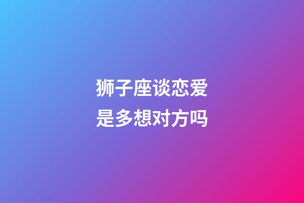 狮子座谈恋爱是多想对方吗-第1张-星座运势-玄机派