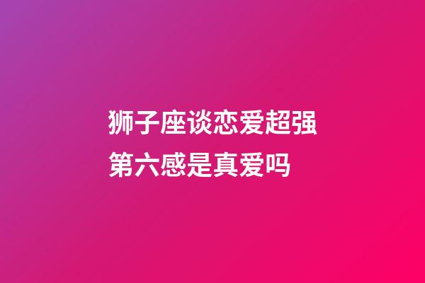 狮子座谈恋爱超强第六感是真爱吗-第1张-星座运势-玄机派