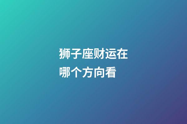 狮子座财运在哪个方向看-第1张-星座运势-玄机派