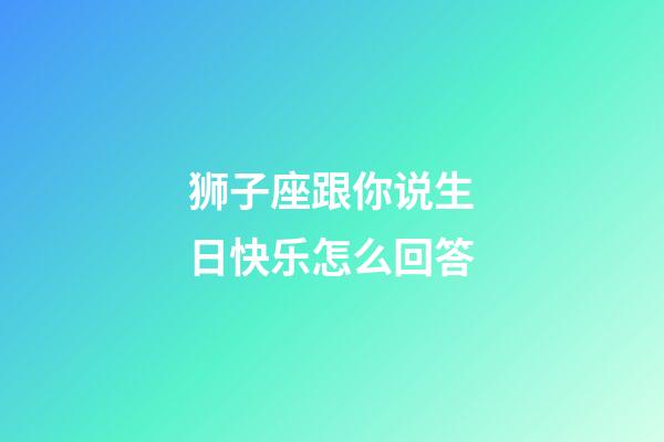 狮子座跟你说生日快乐怎么回答-第1张-星座运势-玄机派