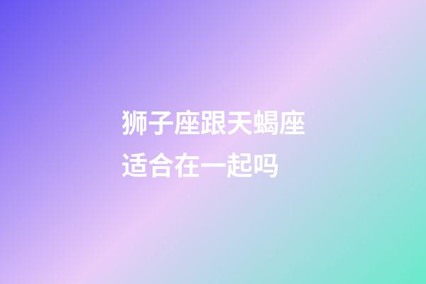 狮子座跟天蝎座适合在一起吗-第1张-星座运势-玄机派