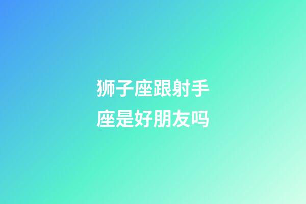 狮子座跟射手座是好朋友吗-第1张-星座运势-玄机派