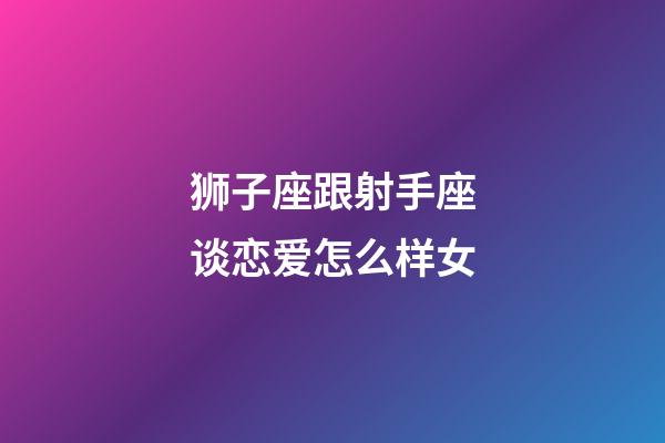 狮子座跟射手座谈恋爱怎么样女-第1张-星座运势-玄机派