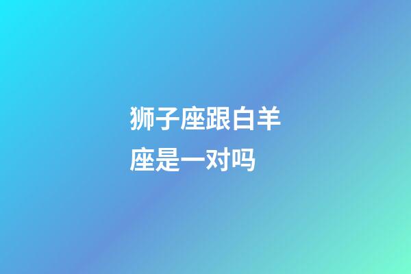 狮子座跟白羊座是一对吗-第1张-星座运势-玄机派