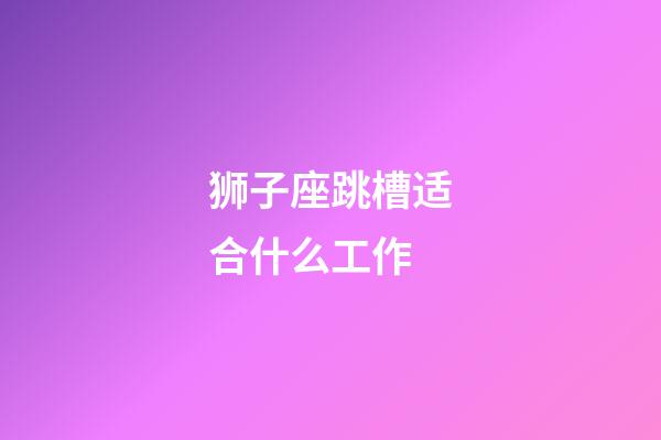 狮子座跳槽适合什么工作-第1张-星座运势-玄机派