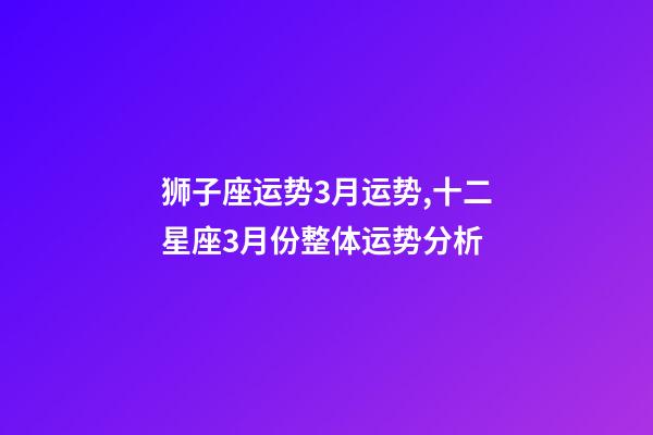 狮子座运势3月运势,十二星座3月份整体运势分析-第1张-观点-玄机派